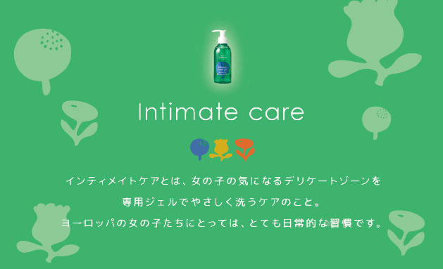 intimate care. インティメイトケアとは、女の子の気になるデリケートゾーンを専用ジェルでやさしく洗うケアのこと。ヨーロッパの女の子たちにとっては、とても日常的な習慣です。